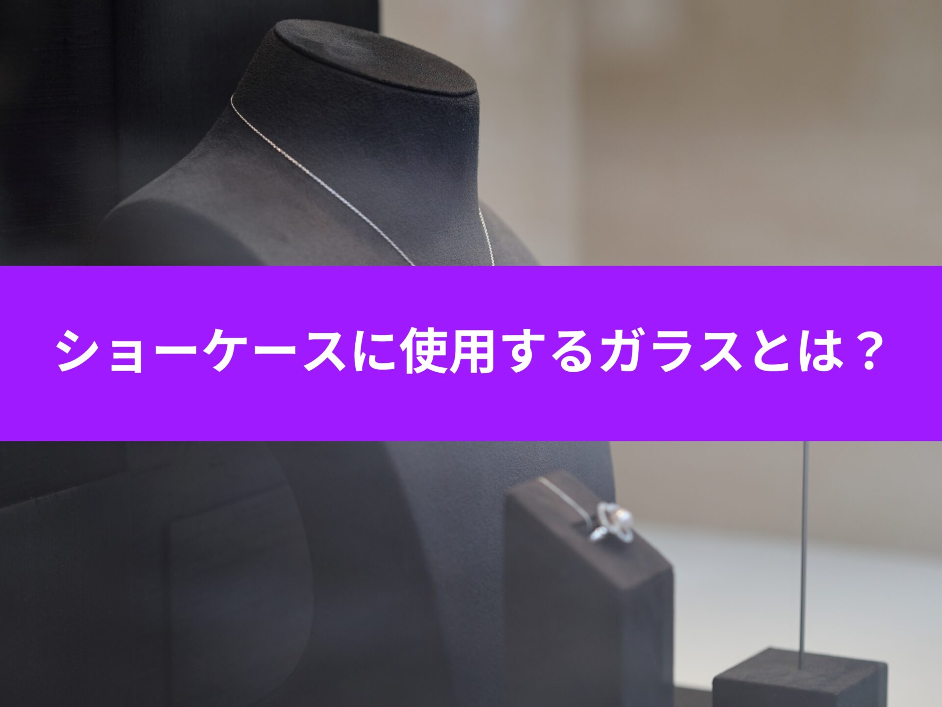 ショーケースに使うガラス~特徴別にご紹介!~