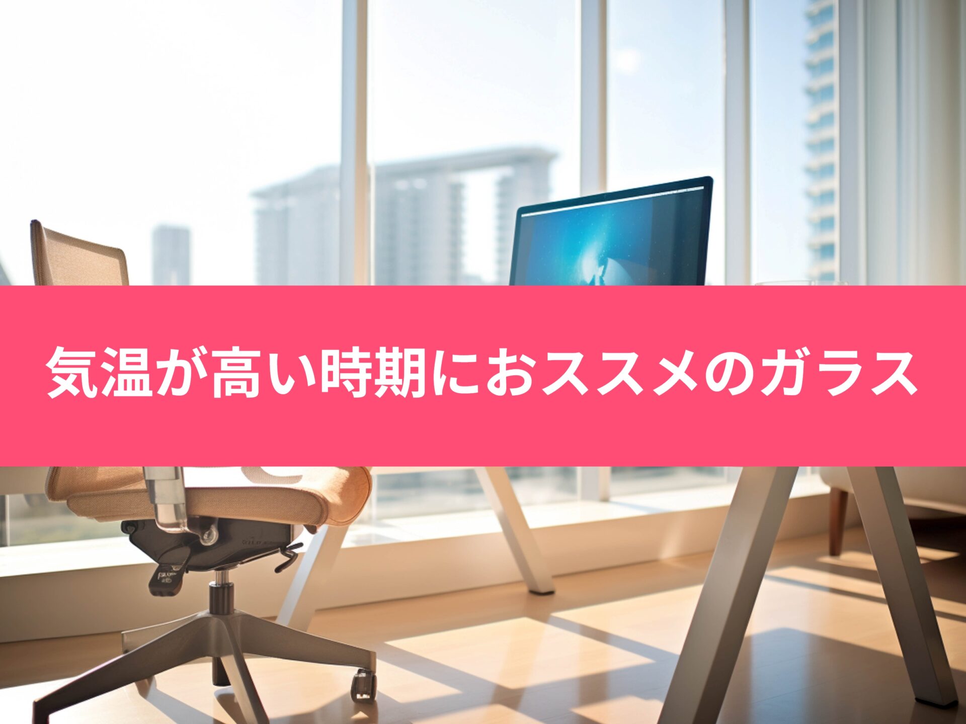 気温が高くなってくる、これからの時期におススメのガラス!
