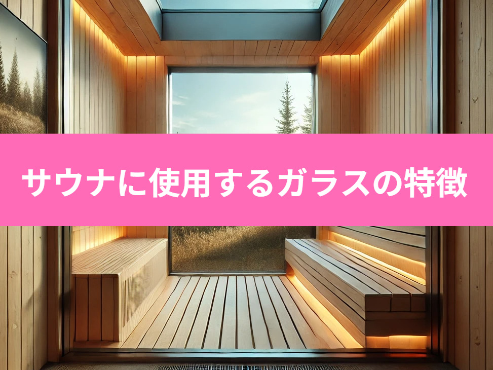 サウナに使用するガラスの特徴と選び方