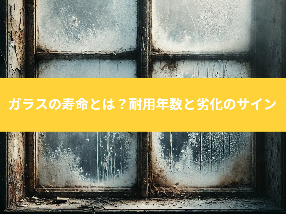 ガラスの寿命とは?耐用年数と劣化のサイン